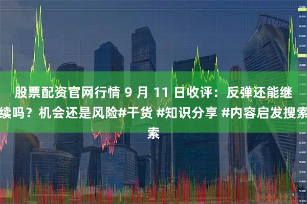 股票配资官网行情 9 月 11 日收评：反弹还能继续吗？机会还是风险#干货 #知识分享 #内容启发搜索
