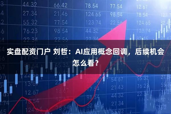实盘配资门户 刘哲：AI应用概念回调，后续机会怎么看？