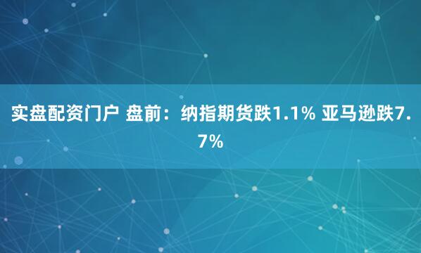 实盘配资门户 盘前：纳指期货跌1.1% 亚马逊跌7.7%