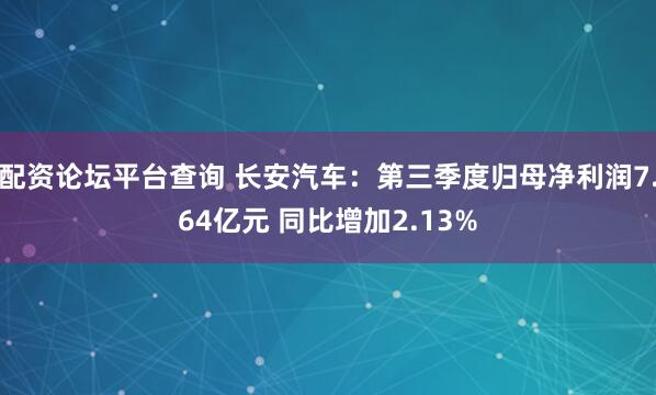 配资论坛平台查询 长安汽车：第三季度归母净利润7.64亿元 同比增加2.13%