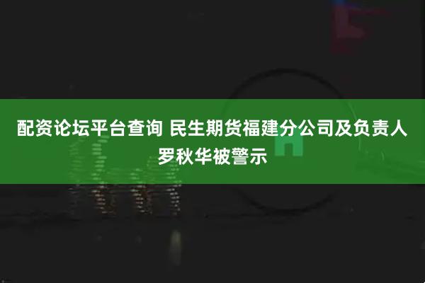 配资论坛平台查询 民生期货福建分公司及负责人罗秋华被警示