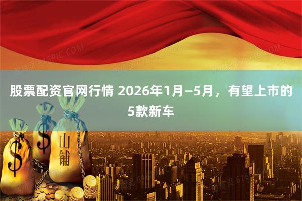 股票配资官网行情 2026年1月—5月，有望上市的5款新车