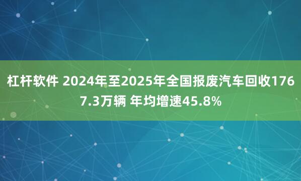 杠杆软件 2024年至2025年全国报废汽车回收1767.3万辆 年均增速45.8%