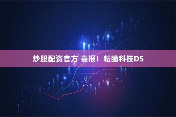 炒股配资官方 喜报！耘瞳科技DS