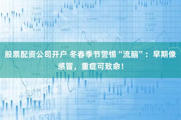 股票配资公司开户 冬春季节警惕“流脑”：早期像感冒，重症可致命！