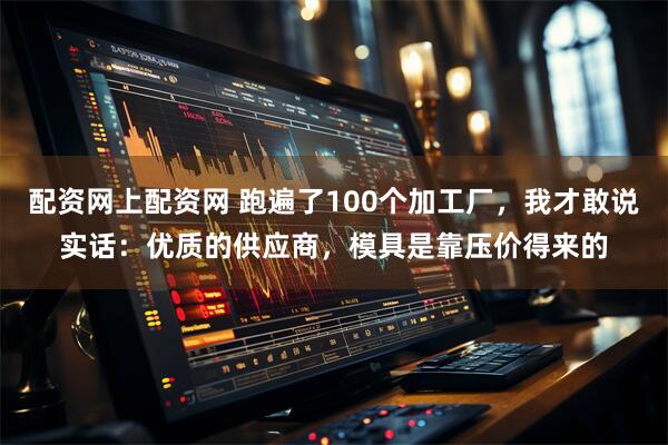 配资网上配资网 跑遍了100个加工厂，我才敢说实话：优质的供应商，模具是靠压价得来的