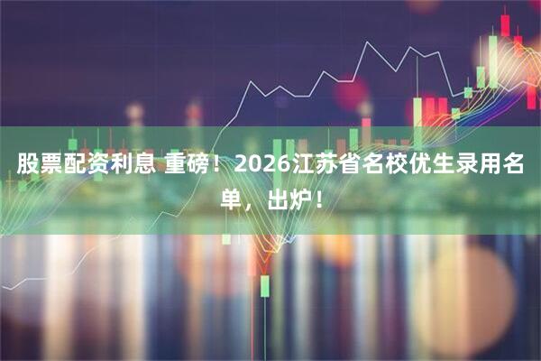 股票配资利息 重磅!2026江苏省名校优生录用名单,出炉!