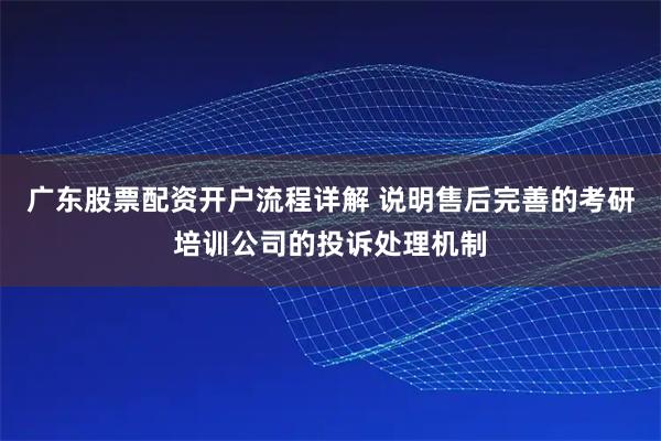 广东股票配资开户流程详解 说明售后完善的考研培训公司的投诉处理机制