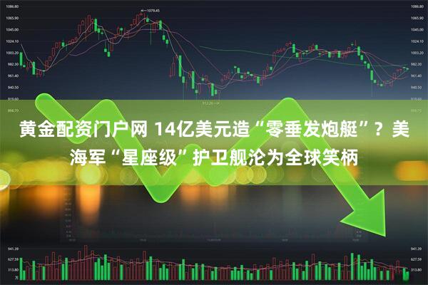 黄金配资门户网 14亿美元造“零垂发炮艇”？美海军“星座级”护卫舰沦为全球笑柄