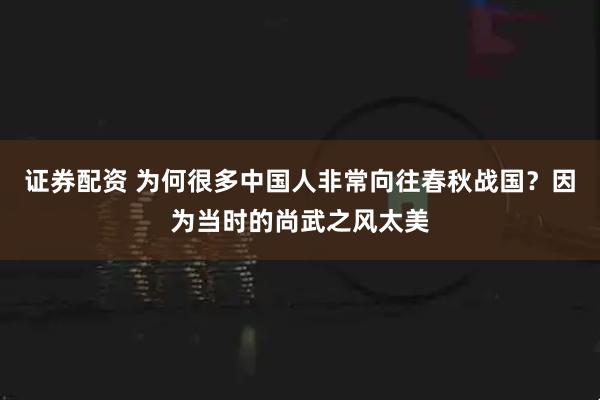 证券配资 为何很多中国人非常向往春秋战国？因为当时的尚武之风太美