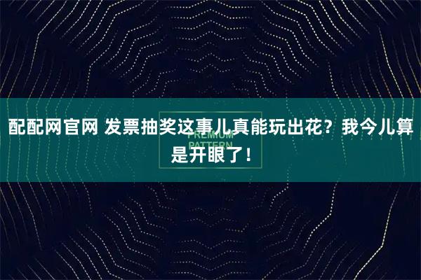 配配网官网 发票抽奖这事儿真能玩出花？我今儿算是开眼了！