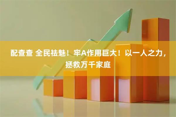 配查查 全民祛魅！牢A作用巨大！以一人之力，拯救万千家庭