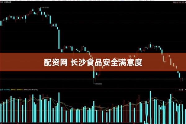 配资网 长沙食品安全满意度