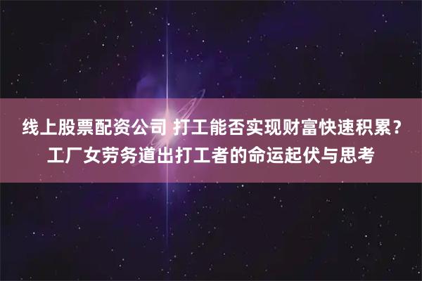 线上股票配资公司 打工能否实现财富快速积累？工厂女劳务道出打工者的命运起伏与思考