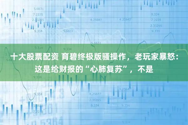十大股票配资 育碧终极版骚操作，老玩家暴怒：这是给财报的“心肺复苏”，不是