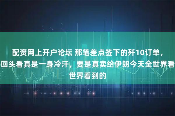 配资网上开户论坛 那笔差点签下的歼10订单，如今回头看真是一身冷汗，要是真卖给伊朗今天全世界看到的