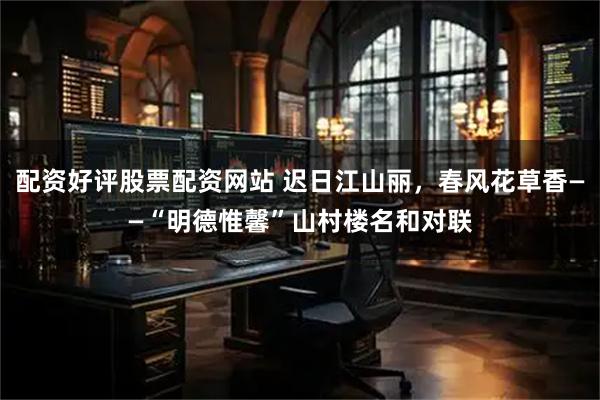 配资好评股票配资网站 迟日江山丽，春风花草香——“明德惟馨”山村楼名和对联