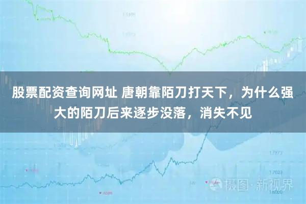 股票配资查询网址 唐朝靠陌刀打天下，为什么强大的陌刀后来逐步没落，消失不见