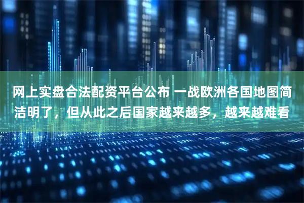网上实盘合法配资平台公布 一战欧洲各国地图简洁明了，但从此之后国家越来越多，越来越难看