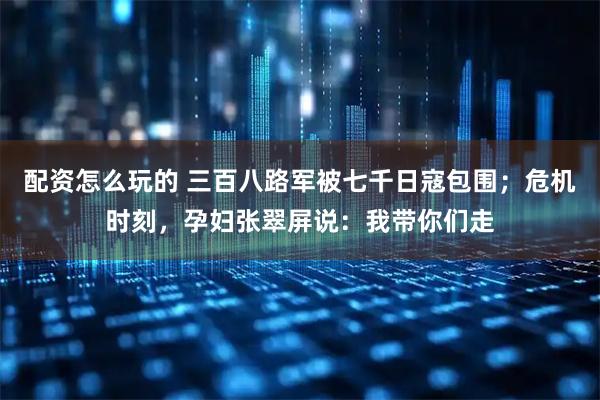 配资怎么玩的 三百八路军被七千日寇包围；危机时刻，孕妇张翠屏说：我带你们走