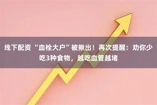 线下配资 “血栓大户”被揪出!再次提醒:劝你少吃3种食物,越吃血管越堵