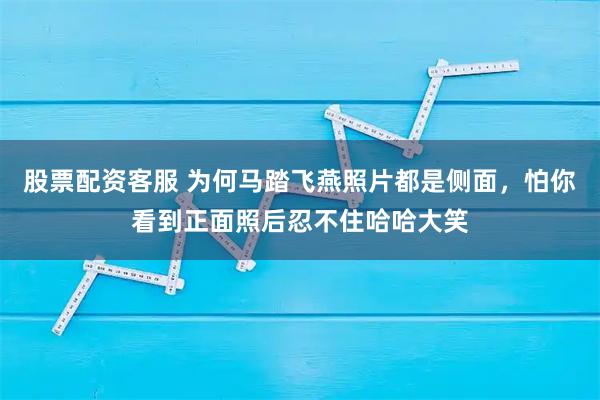 股票配资客服 为何马踏飞燕照片都是侧面，怕你看到正面照后忍不住哈哈大笑