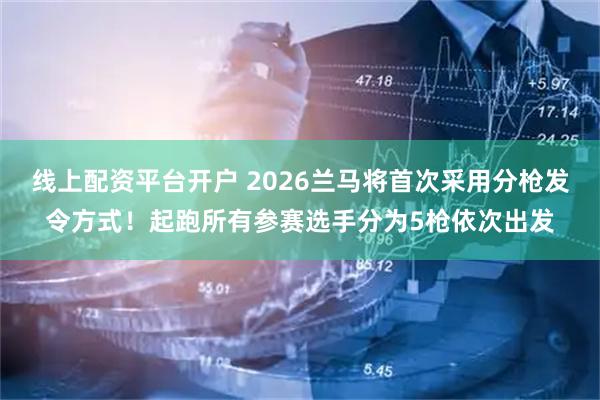 线上配资平台开户 2026兰马将首次采用分枪发令方式！起跑所有参赛选手分为5枪依次出发