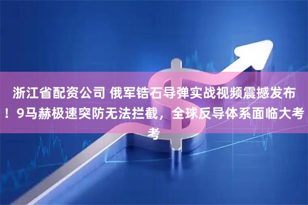 浙江省配资公司 俄军锆石导弹实战视频震撼发布！9马赫极速突防无法拦截，全球反导体系面临大考
