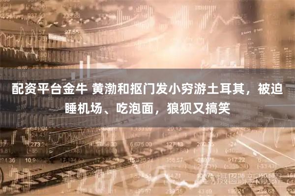 配资平台金牛 黄渤和抠门发小穷游土耳其，被迫睡机场、吃泡面，狼狈又搞笑