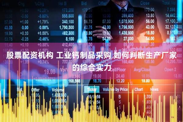 股票配资机构 工业钙制品采购 如何判断生产厂家的综合实力