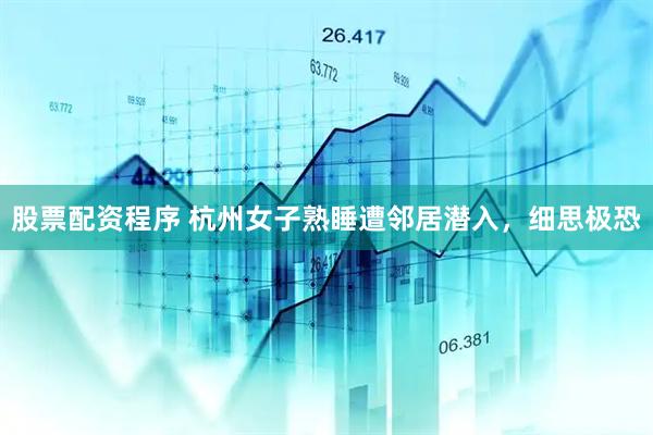 股票配资程序 杭州女子熟睡遭邻居潜入，细思极恐
