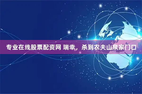 专业在线股票配资网 瑞幸，杀到农夫山泉家门口