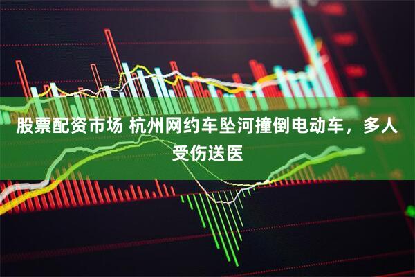 股票配资市场 杭州网约车坠河撞倒电动车，多人受伤送医
