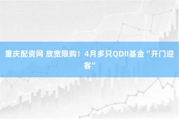 重庆配资网 放宽限购！4月多只QDII基金“开门迎客”