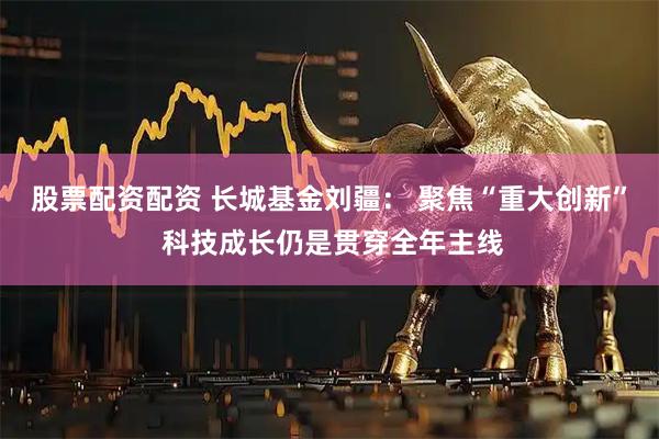 股票配资配资 长城基金刘疆： 聚焦“重大创新” 科技成长仍是贯穿全年主线