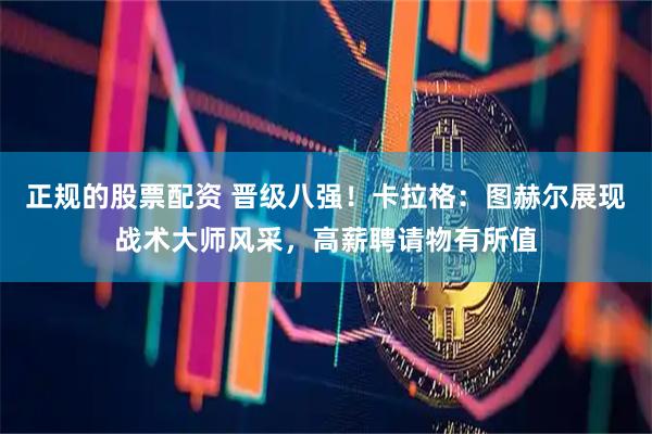 正规的股票配资 晋级八强！卡拉格：图赫尔展现战术大师风采，高薪聘请物有所值