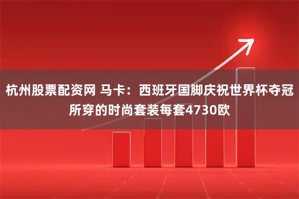 杭州股票配资网 马卡：西班牙国脚庆祝世界杯夺冠所穿的时尚套装每套4730欧