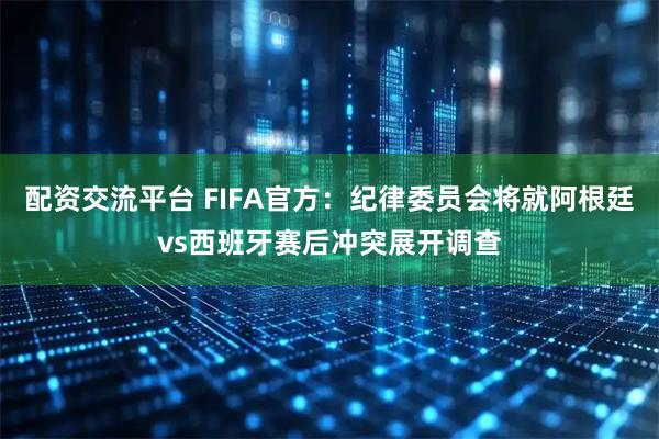 配资交流平台 FIFA官方：纪律委员会将就阿根廷vs西班牙赛后冲突展开调查